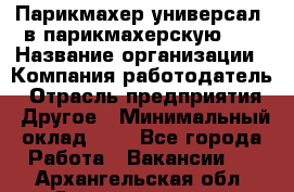 Парикмахер-универсал. в парикмахерскую N1 › Название организации ­ Компания-работодатель › Отрасль предприятия ­ Другое › Минимальный оклад ­ 1 - Все города Работа » Вакансии   . Архангельская обл.,Северодвинск г.